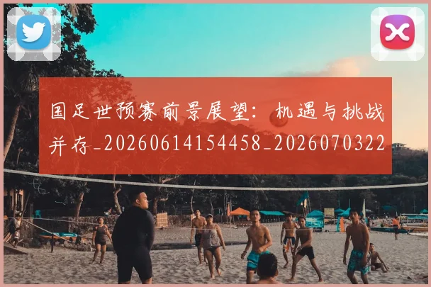 国足世预赛前景展望：机遇与挑战并存_20260614154458_20260703223106