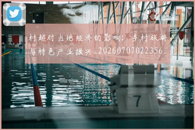 村超对当地经济的影响:乡村旅游与特色产业振兴_20260707022356_20260731175349