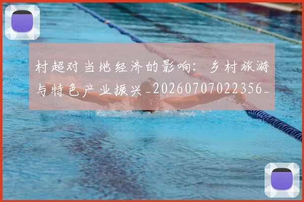 村超对当地经济的影响:乡村旅游与特色产业振兴_20260707022356_20260731175349