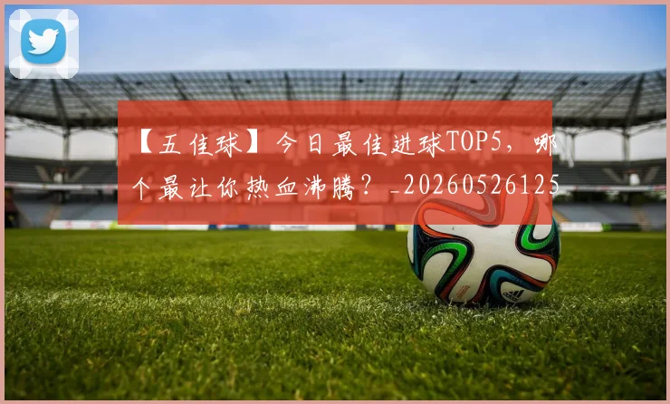 【五佳球】今日最佳进球TOP5，哪个最让你热血沸腾？_20260526125619_20260702172844