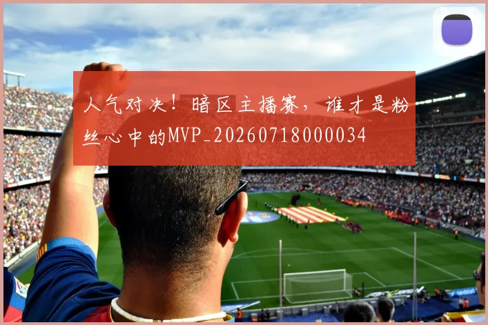 人气对决！暗区主播赛，谁才是粉丝心中的MVP_20260718000034