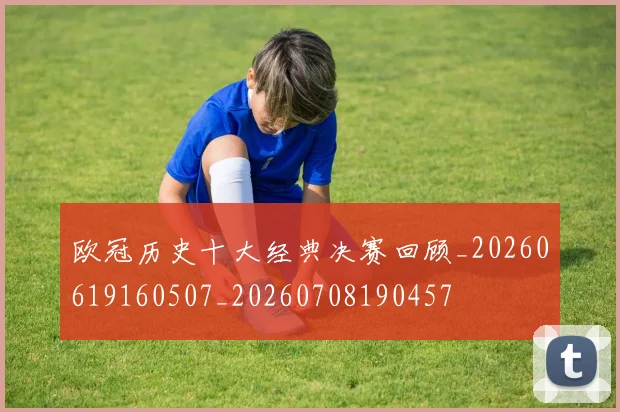 欧冠历史十大经典决赛回顾_20260619160507_20260708190457