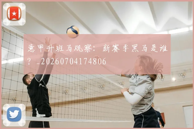 意甲升班马观察:新赛季黑马是谁?_20260704174806