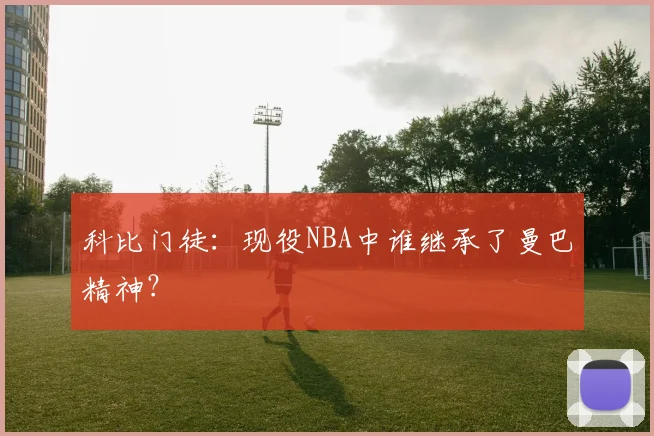 科比门徒:现役NBA中谁继承了曼巴精神?