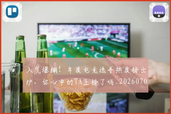 人气爆棚!年度电竞选手热度榜出炉,你心中的TA上榜了吗_20260703211650