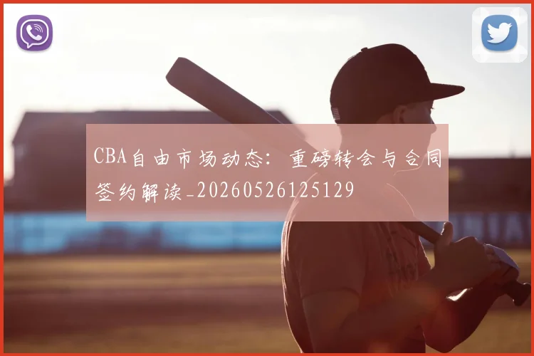 CBA自由市场动态:重磅转会与合同签约解读_20260526125129