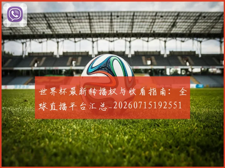 世界杯最新转播权与收看指南:全球直播平台汇总_20260715192551