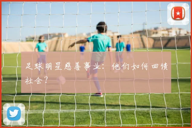 足球明星慈善事业:他们如何回馈社会?