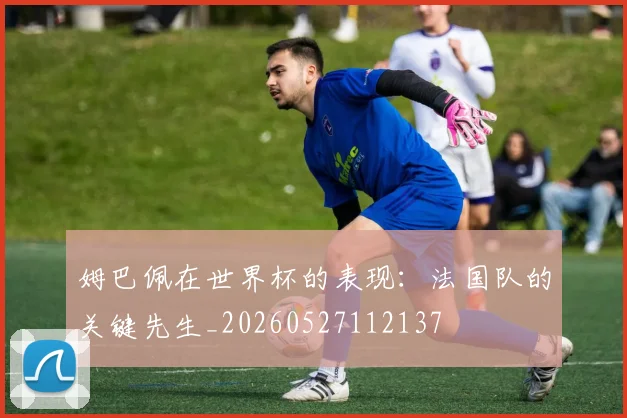 姆巴佩在世界杯的表现:法国队的关键先生_20260527112137