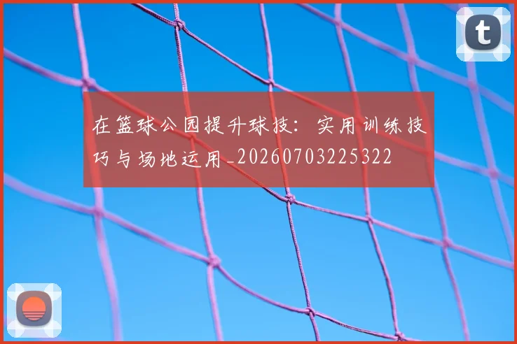 在篮球公园提升球技:实用训练技巧与场地运用_20260703225322