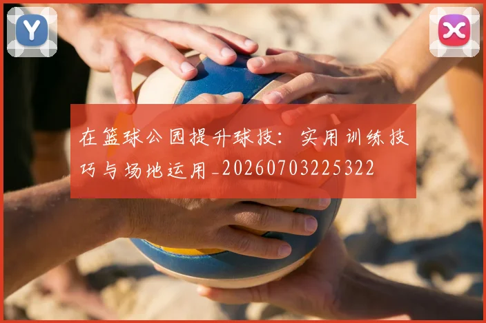 在篮球公园提升球技:实用训练技巧与场地运用_20260703225322