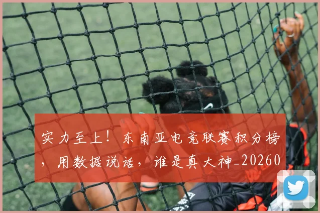 实力至上!东南亚电竞联赛积分榜,用数据说话,谁是真大神_20260703233624_20260720193754