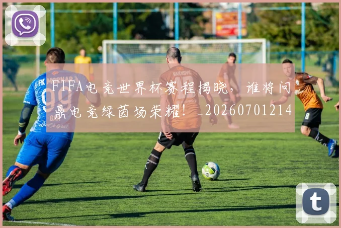 FIFA电竞世界杯赛程揭晓，谁将问鼎电竞绿茵场荣耀！_20260701214534_20260713234422
