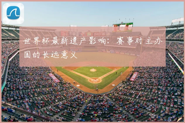 世界杯最新遗产影响:赛事对主办国的长远意义