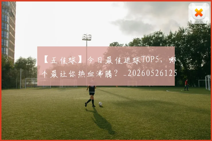【五佳球】今日最佳进球TOP5,哪个最让你热血沸腾?_20260526125619_20260702172844