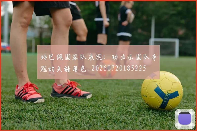 姆巴佩国家队表现:助力法国队夺冠的关键角色_20260720185225