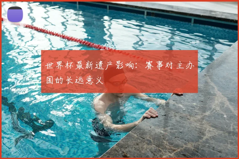 世界杯最新遗产影响:赛事对主办国的长远意义