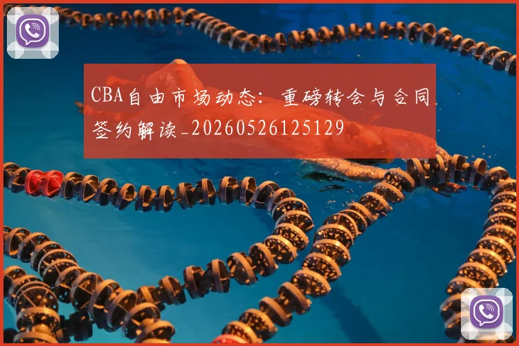 CBA自由市场动态:重磅转会与合同签约解读_20260526125129
