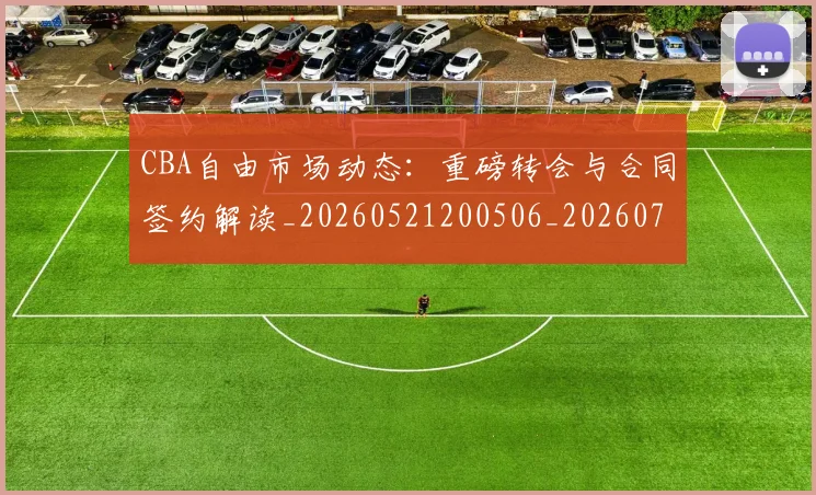 CBA自由市场动态:重磅转会与合同签约解读_20260521200506_20260702164323_20260712050250