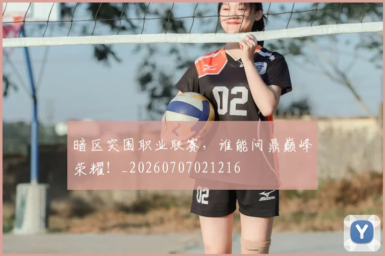 暗区突围职业联赛，谁能问鼎巅峰荣耀！_20260707021216
