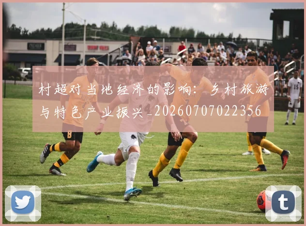 村超对当地经济的影响：乡村旅游与特色产业振兴_20260707022356