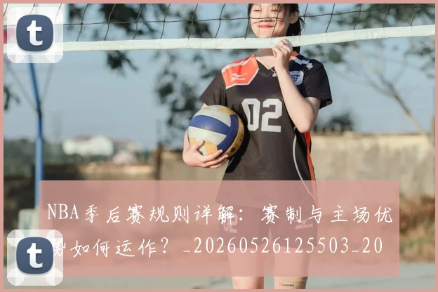 NBA季后赛规则详解：赛制与主场优势如何运作？_20260526125503_20260702194823_20260714212702