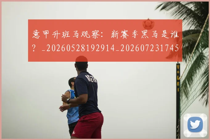 意甲升班马观察:新赛季黑马是谁?_20260528192914_20260723174527