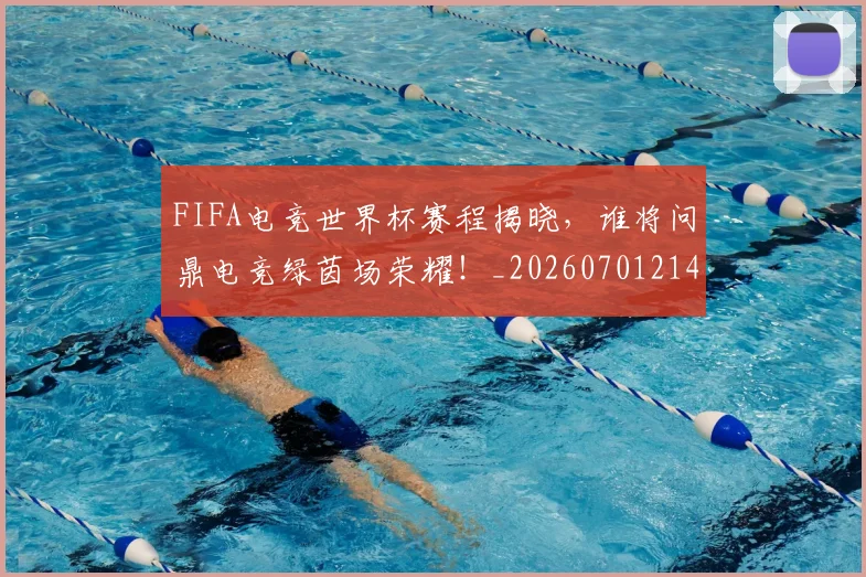 FIFA电竞世界杯赛程揭晓，谁将问鼎电竞绿茵场荣耀！_20260701214534_20260713234422