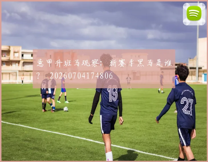 意甲升班马观察:新赛季黑马是谁?_20260704174806