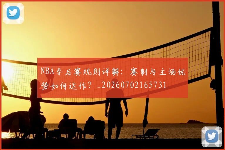 NBA季后赛规则详解:赛制与主场优势如何运作?_20260702165731