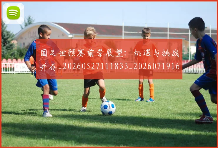 国足世预赛前景展望:机遇与挑战并存_20260527111833_20260719161954